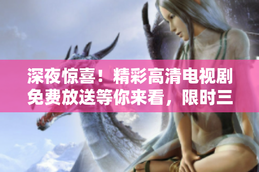 深夜驚喜！精彩高清電視劇免費(fèi)放送等你來(lái)看，限時(shí)三點(diǎn)以后！