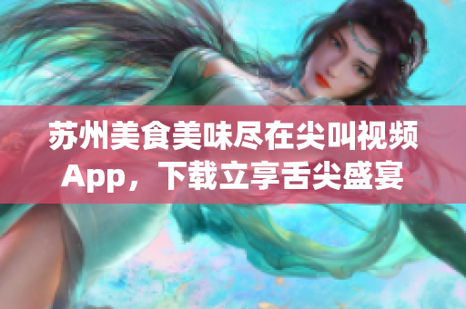 蘇州美食美味盡在尖叫視頻App，下載立享舌尖盛宴