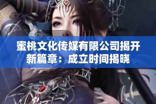蜜桃文化傳媒有限公司揭開(kāi)新篇章：成立時(shí)間揭曉