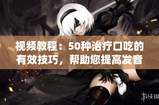 視頻教程：50種治療口吃的有效技巧，幫助您提高發(fā)音流暢度(1)
