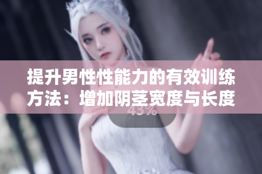 提升男性性能力的有效訓(xùn)練方法：增加陰莖寬度與長度
