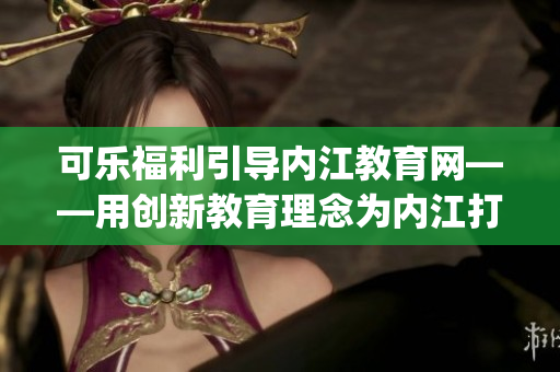 可樂福利引導(dǎo)內(nèi)江教育網(wǎng)——用創(chuàng)新教育理念為內(nèi)江打造教育生態(tài)新格局(1)