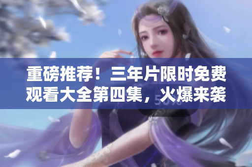 重磅推薦！三年片限時免費觀看大全第四集，火爆來襲！
