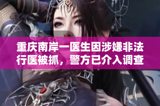 重慶南岸一醫(yī)生因涉嫌非法行醫(yī)被抓，警方已介入調(diào)查
