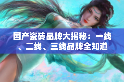 國產(chǎn)瓷磚品牌大揭秘：一線、二線、三線品牌全知道