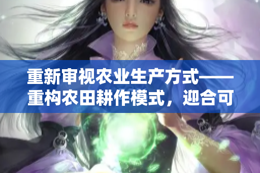 重新審視農(nóng)業(yè)生產(chǎn)方式——重構(gòu)農(nóng)田耕作模式，迎合可持續(xù)農(nóng)業(yè)的時代潮流