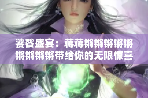 饕餮盛宴：蔣蔣鏘鏘鏘鏘鏘鏘鏘鏘鏘帶給你的無限驚喜與樂趣！