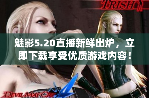 魅影5.20直播新鮮出爐，立即下載享受優(yōu)質(zhì)游戲內(nèi)容！(1)