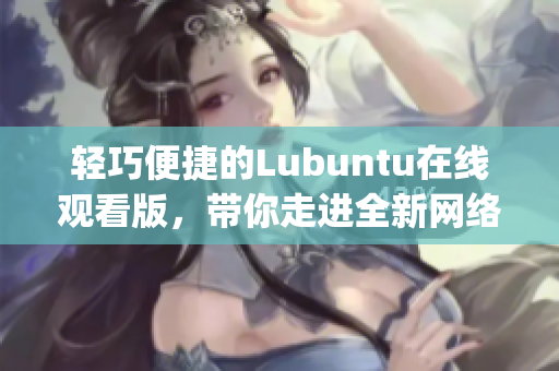 輕巧便捷的Lubuntu在線觀看版，帶你走進全新網絡世界(1)