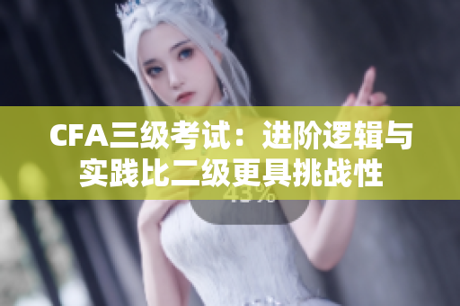 CFA三級考試：進階邏輯與實踐比二級更具挑戰(zhàn)性