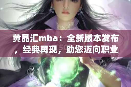黃品匯mba：全新版本發(fā)布，經(jīng)典再現(xiàn)，助您邁向職業(yè)巔峰(1)