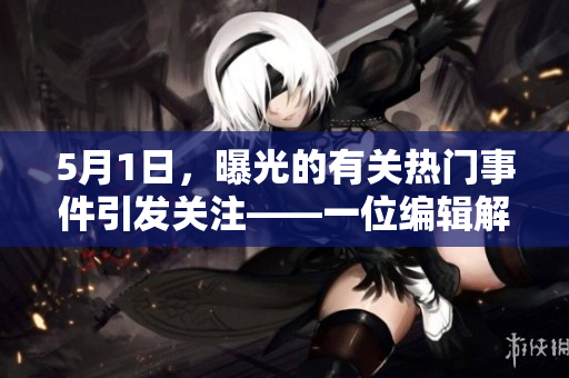 5月1日，曝光的有關熱門事件引發(fā)關注——一位編輯解析大瓜