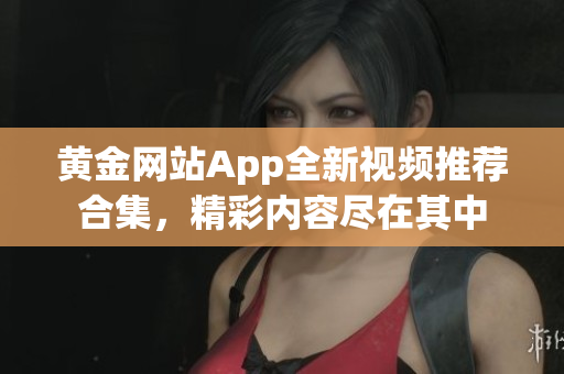 黃金網(wǎng)站App全新視頻推薦合集，精彩內(nèi)容盡在其中