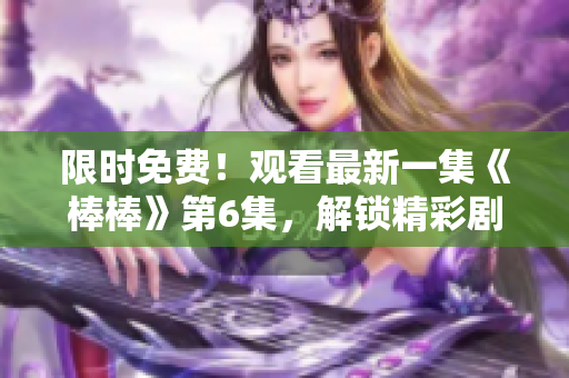 限時免費(fèi)！觀看最新一集《棒棒》第6集，解鎖精彩劇情！