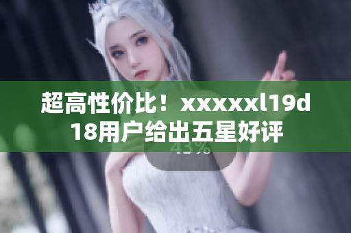 超高性價比！xxxxxl19d18用戶給出五星好評