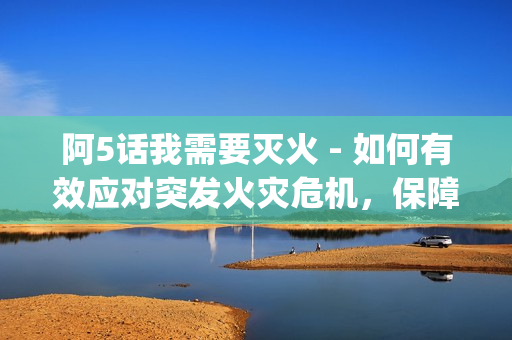 阿5話我需要滅火 - 如何有效應(yīng)對突發(fā)火災(zāi)危機，保障安全？(1)