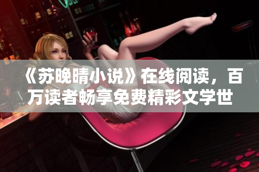 《蘇晚晴小說》在線閱讀，百萬讀者暢享免費精彩文學(xué)世界！