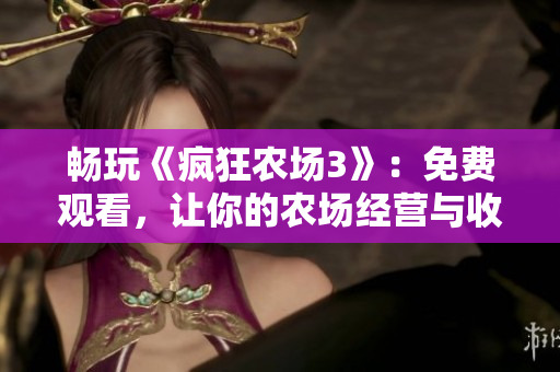 暢玩《瘋狂農(nóng)場3》：免費(fèi)觀看，讓你的農(nóng)場經(jīng)營與收獲淋漓盡致！