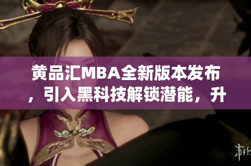 黃品匯MBA全新版本發(fā)布，引入黑科技解鎖潛能，升級開啟新篇章(1)