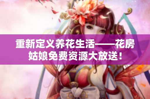 重新定義養(yǎng)花生活——花房姑娘免費(fèi)資源大放送！