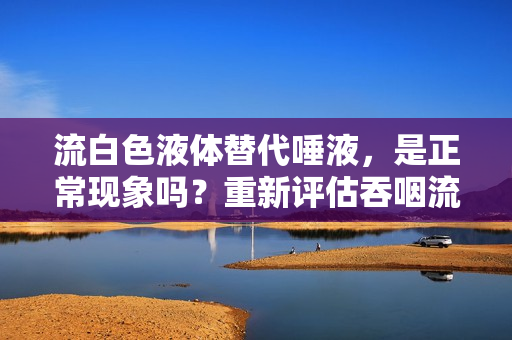 流白色液體替代唾液，是正?，F(xiàn)象嗎？重新評估吞咽流體的正常反應(yīng)。