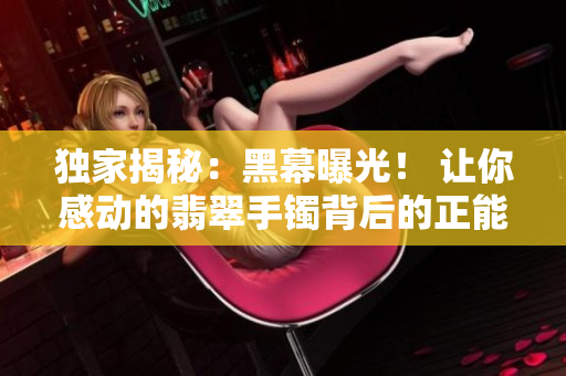 獨(dú)家揭秘：黑幕曝光！ 讓你感動(dòng)的翡翠手鐲背后的正能量！