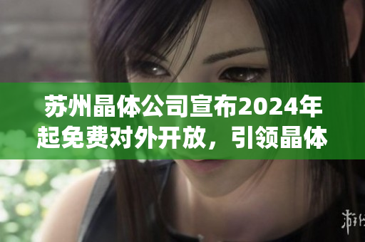 蘇州晶體公司宣布2024年起免費(fèi)對(duì)外開放，引領(lǐng)晶體產(chǎn)業(yè)新發(fā)展(1)