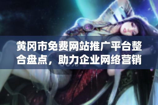 黃岡市免費(fèi)網(wǎng)站推廣平臺(tái)整合盤(pán)點(diǎn)，助力企業(yè)網(wǎng)絡(luò)營(yíng)銷進(jìn)階(1)