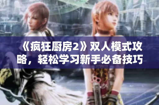《瘋狂廚房2》雙人模式攻略，輕松學(xué)習(xí)新手必備技巧