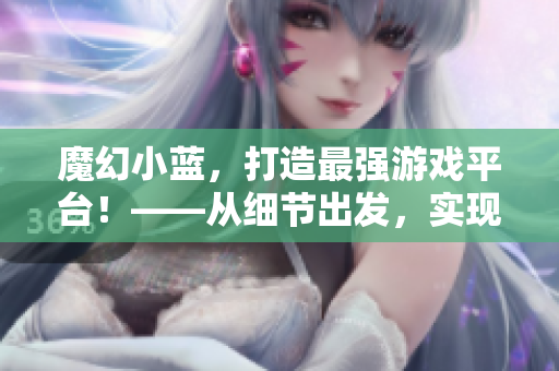 魔幻小藍(lán)，打造最強(qiáng)游戲平臺(tái)！——從細(xì)節(jié)出發(fā)，實(shí)現(xiàn)玩家極致體驗(yàn)。