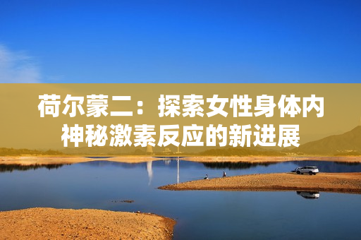荷爾蒙二：探索女性身體內(nèi)神秘激素反應(yīng)的新進展