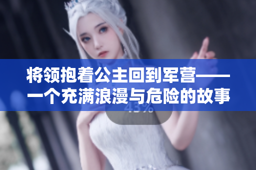 將領(lǐng)抱著公主回到軍營(yíng)——一個(gè)充滿浪漫與危險(xiǎn)的故事