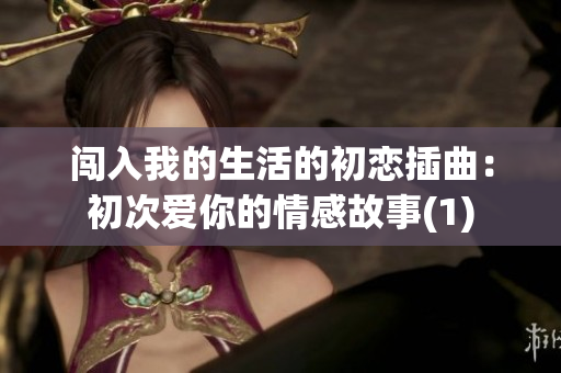 闖入我的生活的初戀插曲：初次愛(ài)你的情感故事(1)