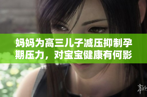 媽媽為高三兒子減壓抑制孕期壓力，對(duì)寶寶健康有何影響？
