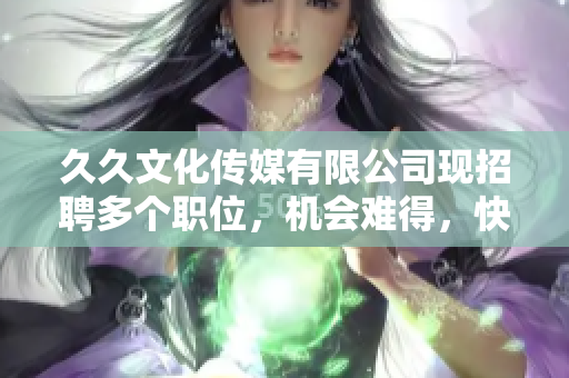 久久文化傳媒有限公司現(xiàn)招聘多個(gè)職位，機(jī)會(huì)難得，快來加入我們！