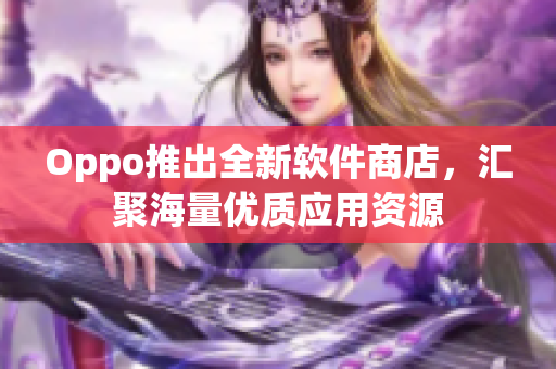 Oppo推出全新軟件商店，匯聚海量?jī)?yōu)質(zhì)應(yīng)用資源