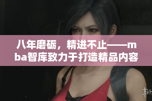 八年磨礪，精進(jìn)不止——mba智庫致力于打造精品內(nèi)容