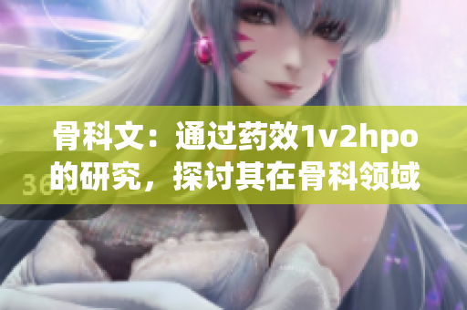 骨科文：通過藥效1v2hpo的研究，探討其在骨科領(lǐng)域的應(yīng)用