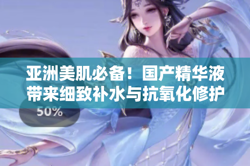 亞洲美肌必備！國(guó)產(chǎn)精華液帶來細(xì)致補(bǔ)水與抗氧化修護(hù)