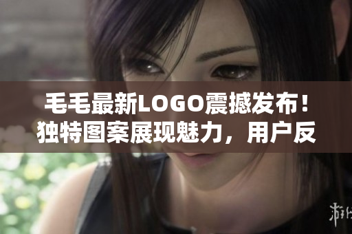 毛毛最新LOGO震撼發(fā)布！獨特圖案展現(xiàn)魅力，用戶反響熱烈！