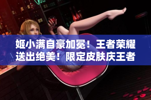 姬小滿自豪加冕！王者榮耀送出絕美！限定皮膚慶王者榮光！