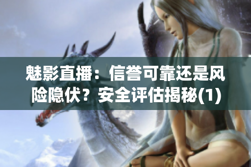 魅影直播：信譽可靠還是風險隱伏？安全評估揭秘(1)