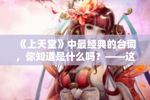 《上天堂》中最經(jīng)典的臺詞，你知道是什么嗎？——這是上天堂的節(jié)目。