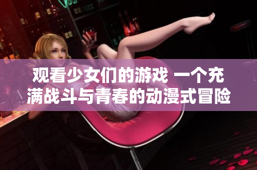 觀看少女們的游戲 一個(gè)充滿戰(zhàn)斗與青春的動(dòng)漫式冒險(xiǎn)故事