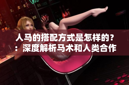 人馬的搭配方式是怎樣的？：深度解析馬術(shù)和人類合作的默契之道