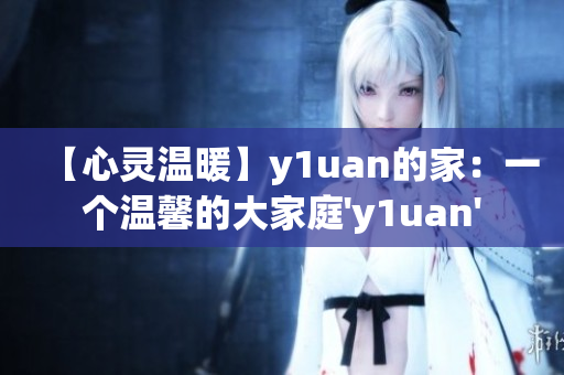 【心靈溫暖】y1uan的家：一個(gè)溫馨的大家庭'y1uan'