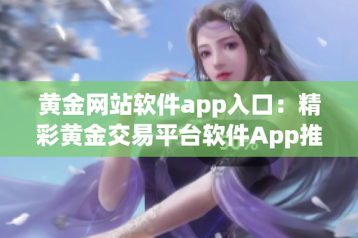 黃金網(wǎng)站軟件app入口：精彩黃金交易平臺(tái)軟件App推薦(1)