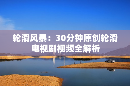 輪滑風(fēng)暴：30分鐘原創(chuàng)輪滑電視劇視頻全解析
