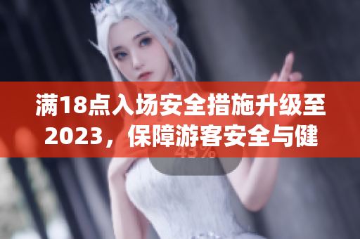滿18點(diǎn)入場(chǎng)安全措施升級(jí)至2023，保障游客安全與健康(1)