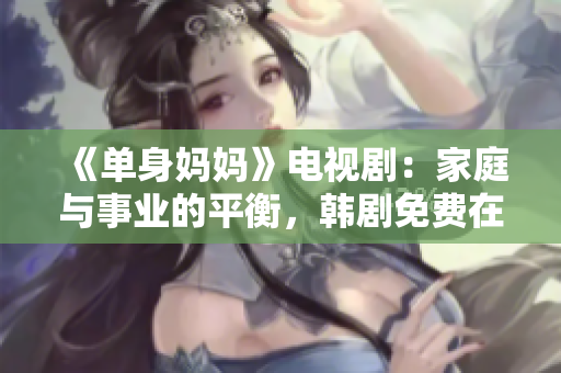 《單身媽媽》電視劇：家庭與事業(yè)的平衡，韓劇免費(fèi)在線觀看
